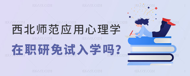 西北師范大學應用心理學在職研究生是免試入學嗎 西北師范大學應用心理學在職研究生是免試入學嗎