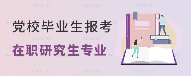 黨校畢業生報考在職研究生可以選擇什么專業 黨校畢業生報考在職研究生可以選擇什么專業