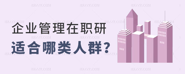 企業(yè)管理在職研究生適合哪類人群 企業(yè)管理在職研究生適合哪類人群