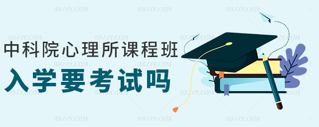 中科院心理所課程班入學(xué)要考試嗎 中科院心理所課程班入學(xué)要考試嗎