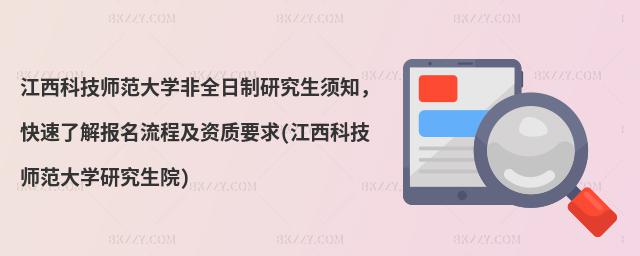 江西科技師范大學(xué)非全日制研究生須知,快速了解報名流程及資質(zhì)要求(江西科技師范大學(xué)研究生院)