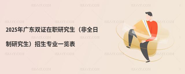 2025年廣東雙證在職研究生(非全日制研究生)招生專業一覽表