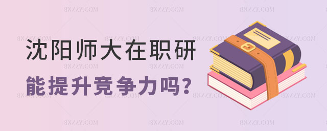 沈陽師范大學在職研究生學歷能提升競爭力嗎 沈陽師范大學在職研究生學歷能提升競爭力嗎