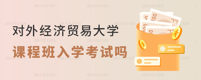 對外經濟貿易大學在職課程培訓班需要入學要考試嗎 對外經濟貿易大學在職課程培訓班需要入學要考試嗎