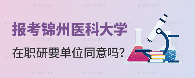報考錦州醫科大學在職研究生要單位同意嗎 報考錦州醫科大學在職研究生要單位同意嗎