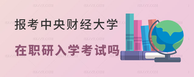 報考中央財經大學在職研究生要參加入學考試嗎 報考中央財經大學在職研究生要參加入學考試嗎