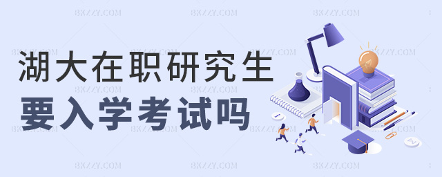 湖大在職研究生要入學(xué)考試嗎 湖大在職研究生要入學(xué)考試嗎