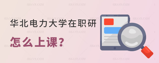 華北電力大學在職研究生怎么上課 華北電力大學在職研究生怎么上課
