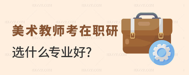 美術教師考在職研究生選什么專業好 美術教師考在職研究生選什么專業好
