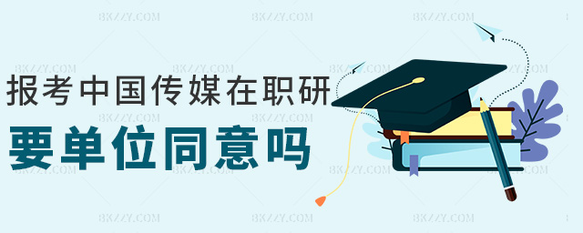 報考中國傳媒在職研要單位同意嗎 報考中國傳媒在職研要單位同意嗎