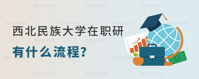 想要報考西北民族大學在職研究生有什么流程 想要報考西北民族大學在職研究生有什么流程