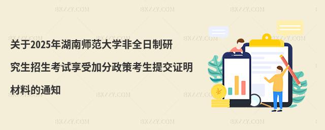 關(guān)于2025年湖南師范大學(xué)非全日制研究生招生考試享受加分政策考生提交證明材料的通知