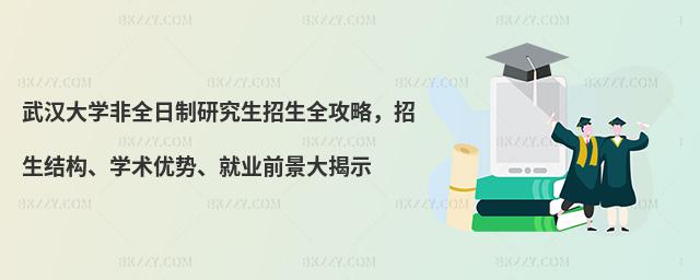 武漢大學非全日制研究生招生全攻略,招生結構、學術優勢、就業前景大揭示