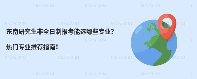 東南研究生非全日制報考能選哪些專業?熱門專業推薦指南!