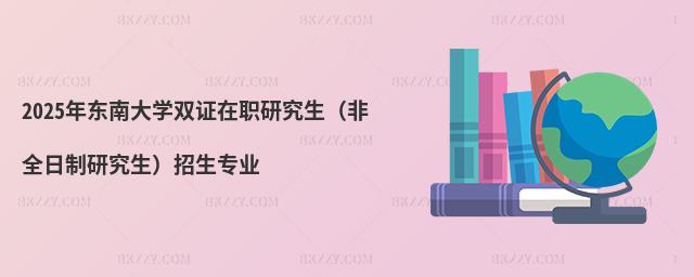 2025年東南大學雙證在職研究生(非全日制研究生)招生專業