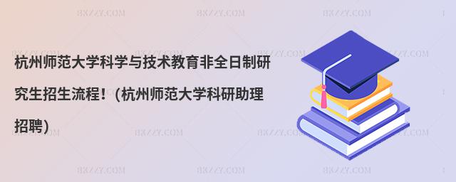 杭州師范大學(xué)科學(xué)與技術(shù)教育非全日制研究生招生流程!(杭州師范大學(xué)科研助理招聘)