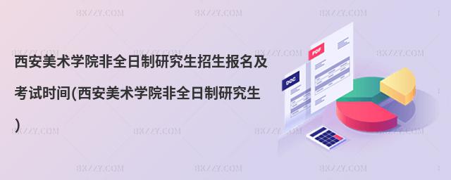 西安美術學院非全日制研究生招生報名及考試時間(西安美術學院非全日制研究生)