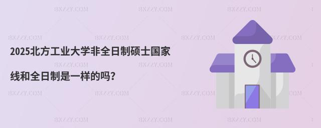 2025北方工業大學非全日制碩士國家線和全日制是一樣的嗎?