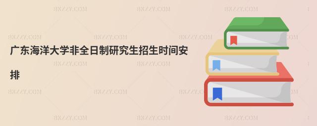 廣東海洋大學(xué)非全日制研究生招生時間安排