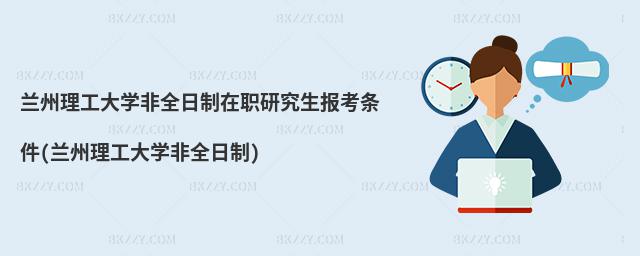 蘭州理工大學非全日制在職研究生報考條件(蘭州理工大學非全日制)