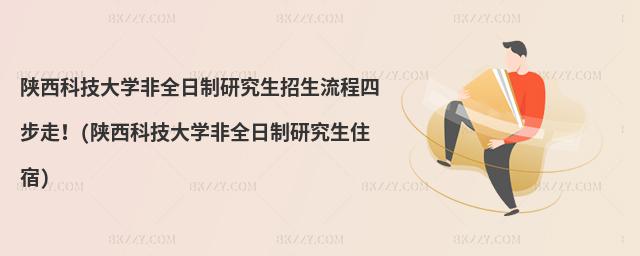 陜西科技大學非全日制研究生招生流程四步走!(陜西科技大學非全日制研究生住宿)