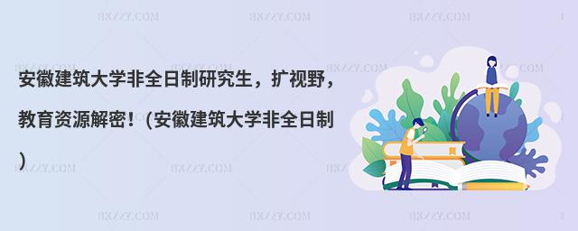 安徽建筑大學(xué)非全日制研究生,擴(kuò)視野,教育資源解密!(安徽建筑大學(xué)非全日制)