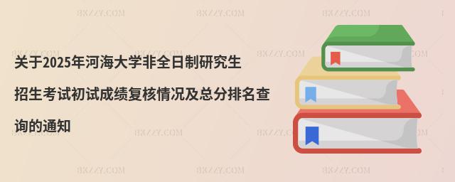 關于2025年河海大學非全日制研究生招生考試初試成績復核情況及總分排名查詢的通知
