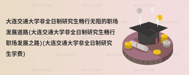 大連交通大學非全日制研究生暢行無阻的職場發展道路(大連交通大學非全日制研究生暢行職場發展之路)(大連交通大學非全日制研究生學費)