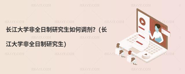 長江大學(xué)非全日制研究生如何調(diào)劑?(長江大學(xué)非全日制研究生)