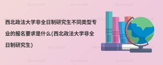 西北政法大學非全日制研究生不同類型專業的報名要求是什么(西北政法大學非全日制研究生)