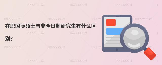 在職國(guó)際碩士與非全日制研究生有什么區(qū)別?