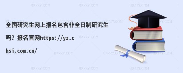 全國研究生網上報名包含非全日制研究生嗎?報名官網https://yz.chsi.com.cn/
