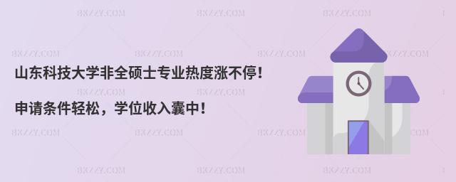 山東科技大學非全碩士專業熱度漲不停!申請條件輕松,學位收入囊中!