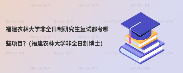 福建農林大學非全日制研究生復試都考哪些項目?(福建農林大學非全日制博士)