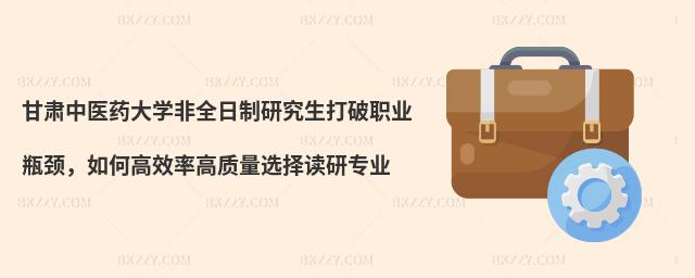 甘肅中醫(yī)藥大學(xué)非全日制研究生打破職業(yè)瓶頸,如何高效率高質(zhì)量選擇讀研專業(yè)