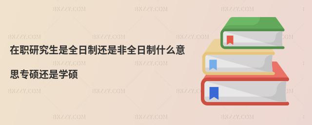 在職研究生是全日制還是非全日制什么意思專(zhuān)碩還是學(xué)碩