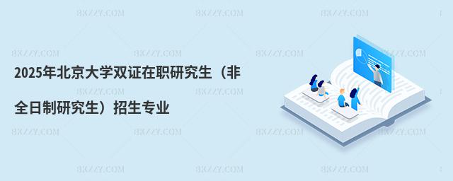 2025年北京大學雙證在職研究生(非全日制研究生)招生專業