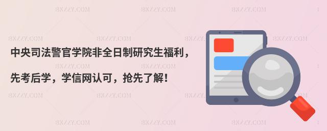 中央司法警官學(xué)院非全日制研究生福利,先考后學(xué),學(xué)信網(wǎng)認(rèn)可,搶先了解!