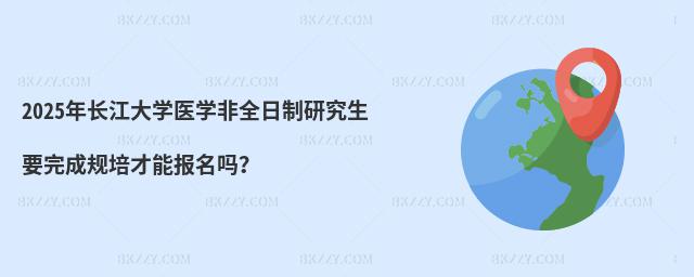 2025年長江大學(xué)醫(yī)學(xué)非全日制研究生要完成規(guī)培才能報名嗎?