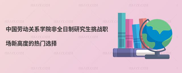 中國勞動關系學院非全日制研究生挑戰職場新高度的熱門選擇