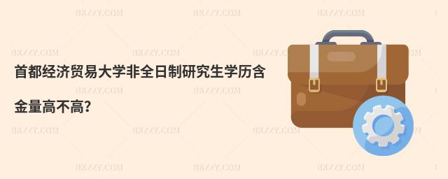 首都經濟貿易大學非全日制研究生學歷含金量高不高?
