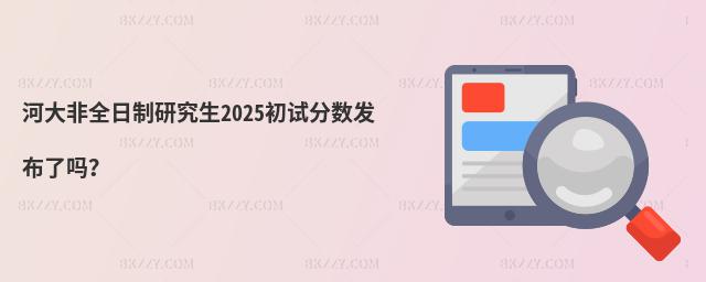 河大非全日制研究生2025初試分數發布了嗎?