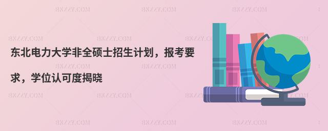 東北電力大學(xué)非全碩士招生計(jì)劃,報(bào)考要求,學(xué)位認(rèn)可度揭曉