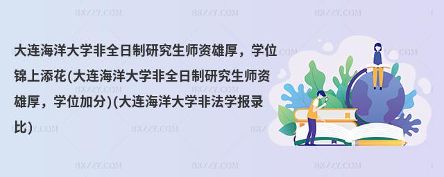 大連海洋大學非全日制研究生師資雄厚,學位錦上添花(大連海洋大學非全日制研究生師資雄厚,學位加分)(大連海洋大學非法學報錄比)