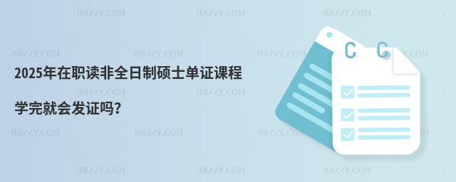 2025年在職讀非全日制碩士單證課程學完就會發證嗎?
