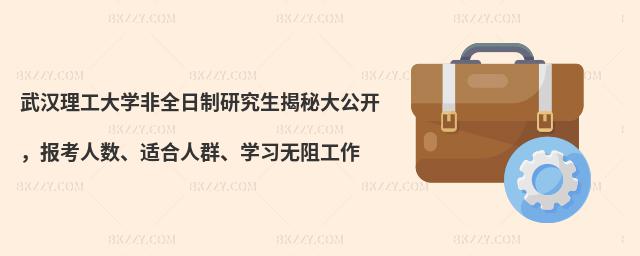 武漢理工大學非全日制研究生揭秘大公開,報考人數、適合人群、學習無阻工作
