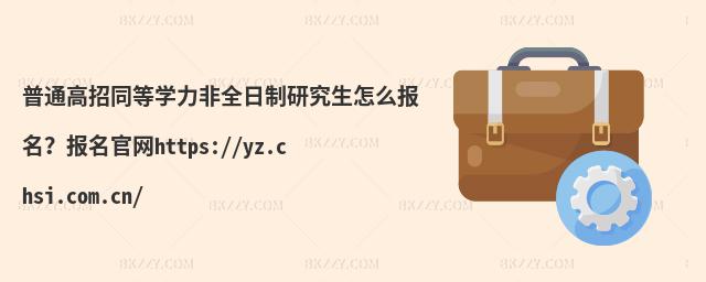 普通高招同等學(xué)力非全日制研究生怎么報名?報名官網(wǎng)https://yz.chsi.com.cn/