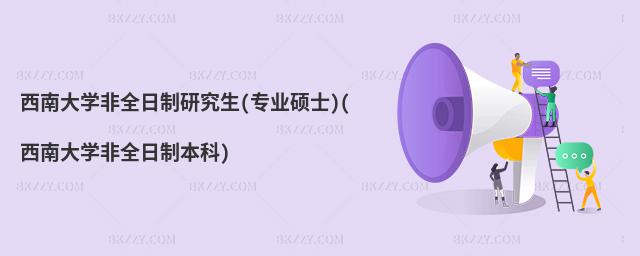 西南大學非全日制研究生(專業碩士)(西南大學非全日制本科)