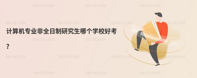 計算機專業非全日制研究生哪個學校好考?