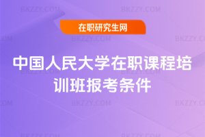 中國人民大學在職課程培訓班報考條件